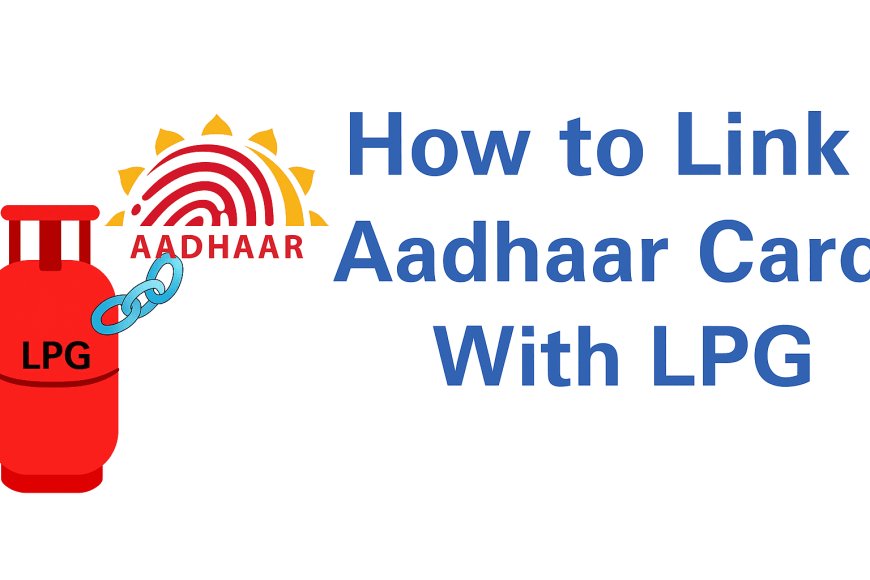 LPG कनेक्शन को आधार से लिंक करने की पूरी प्रक्रिया, जानें स्टेप बाय स्टेप