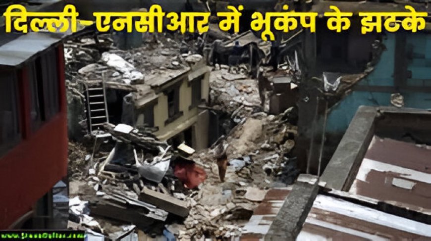 दिल्ली-एनसीआर में भूकंप के तेज झटके: रिक्टर पैमाने पर 4.4 की तीव्रता, जानिए पूरी खबर