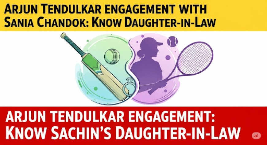 अर्जुन तेंदुलकर की सानिया चंडोक संग हुई सगाई: जानिए कौन हैं तेंदुलकर की बहू