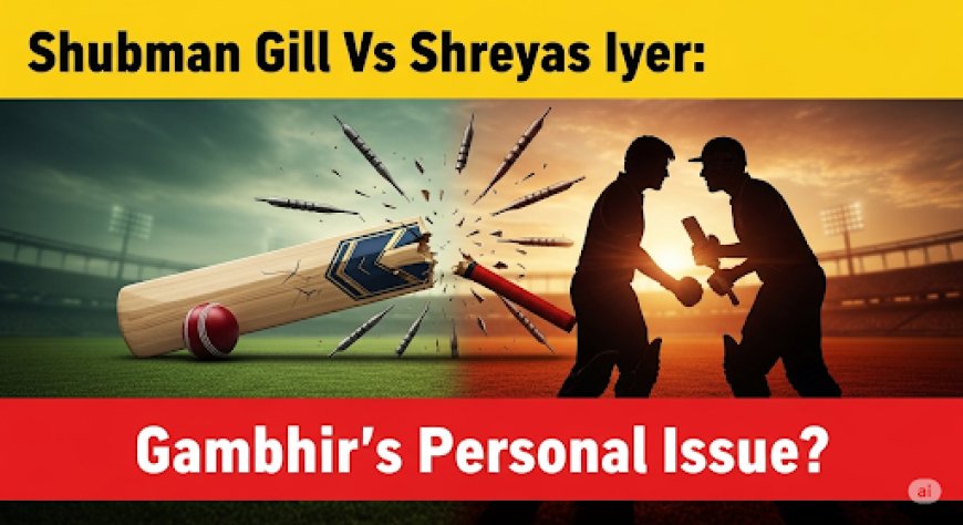 शुभमन गिल या श्रेयस अय्यर? गंभीर का 'पर्सनल इश्यू' क्या है?