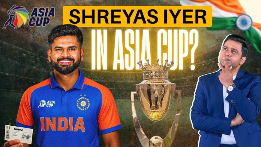 श्रेयस अय्यर की एशिया कप में वापसी? जानें क्यों है दमदार दावेदारी!