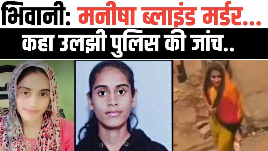मनीषा मर्डर केस: भिवानी पुलिस की जांच में हर सुराग क्यों उलझा रहा है?