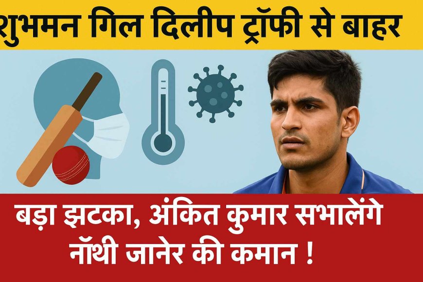 शुभमन गिल दिलीप ट्रॉफी से बाहर: बड़ा झटका, अंकित कुमार संभालेंगे नॉर्थ ज़ोन की कमान!