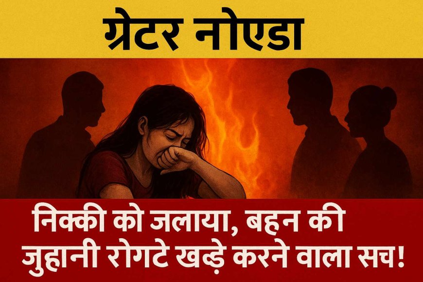 ग्रेटर नोएडा: निक्की को जलाया, बहन की जुबानी रोंगटे खड़े करने वाला सच!