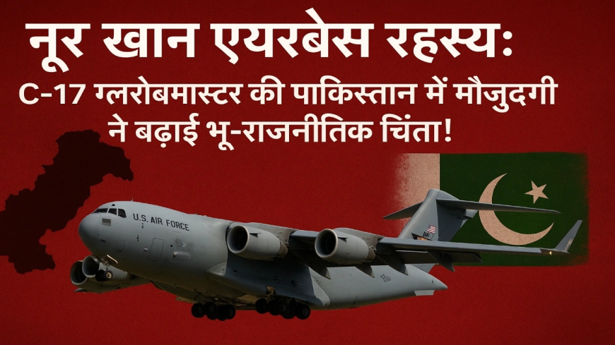 नूर खान एयरबेस रहस्य: C-17 ग्लोबमास्टर की पाकिस्तान में मौजूदगी ने बढ़ाई भू-राजनीतिक चिंता!